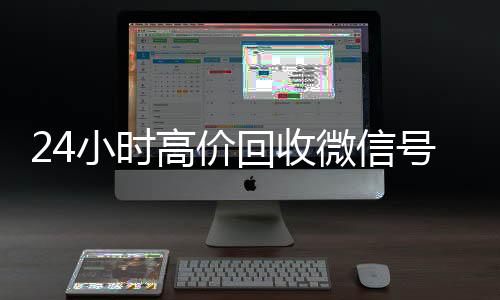 24小时高价回收微信回收vx号号秒结平台（高价回收微信号秒结老板）