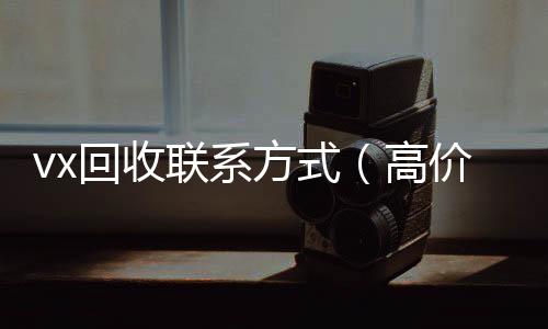 vx回收联系方式vx回收秒结（高价回收微信500元秒结）